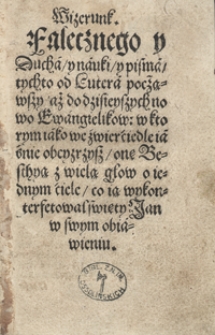 Wizerunk Walecznego y Ducha, y nauki, y pisma tychto od Lutra począwszy aż do dzisieyszych nowo Ewangielikow, w ktorym iako we zwierciedle iaśnie obeyrzysz one Besthyą z wielą głow o iednym ciele, co ią wykonterfetował święty Jan w swym obiawieniu