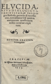 Elucidarius Dialogicus Omnibus Sacrae Theologiae studiosis, perutilis & necessarius, tum infinitaru[m] & quidem antiquarum quaestionum nodos accurate explicans