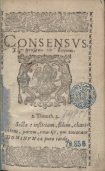 Consensus [In Fide Et Religione Christiana Inter Ecclesias Evangelicas Maioris & Minoris Poloniae, Magniq[ue] Ducatus Lithuaniae = Zgodne rozumienie W Wierze a nabożeństwie Chrześciańskim Kościołow Ewangelickich wielkiey i małey Polski y wielkiego Księstwa Litewskiego [...]