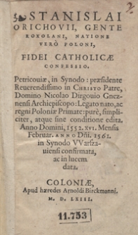 Stanislai Orichovii, Gente Roxolani, Natione Vero Poloni, Fidei Catholicae Confessio : Petricovae, in Synodo praesidente [...] Nicolao Dirgovio Gneznensi Archiepiscopo [...] pure, simpliciter, atque sine conditione edita Anno Domini, 1552. XVI. Mensis Februar. Anno D[omi]ni. 1561. in Synodo Warszaviensi confirmata, ac in lucem data