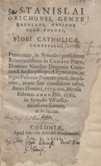 Stanislai Orichovii, Gente Roxolani, Natione Vero Poloni, Fidei Catholicae Confessio : Petricovae, in Synodo praesidente [...] Nicolao Dirgovio Gneznensi Archiepiscopo [...] pure, simpliciter, atque sine conditione edita Anno Domini, 1552. XVI. Mensis Februar[i] Anno D[omi]ni. 1561. in Synodo Warszaviensi confirmata, ac in lucem data