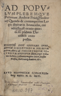 Ad Populum Plebemque Polonam Andreae Fricii Modrevii Querela de contemptione Legis divinae in homicidas, cui adiu[n]cta est oratio quarta ex psalmis Davidicis composita. Praefixe Sunt Epistolae Duae, Altera ad Sigismundum Primum patrem, altera ad Sigismundum Secundum Augustum filium, reges Poloniae inclytos, Lithuaniae magnos Duces, Russiae, Prussiae, Mazoviaeq[ue] dominos […]