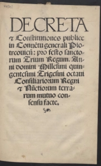 Decreta et Constitutiones publice in Conve[n]tu generali Piotrcovien[si] pro festo sanctorum Trium Regum Anni Domini Millesimi quingentesimi Trigesini octavi Consiliariorum Regni et Nu[n]ctiorum terrarum mutuo consensu facte