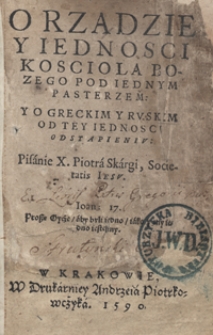 O Rządzie Y Iednosci Kosciola Bozego Pod Iednym Pasterzem Y O Greckim Y Ruskim Od Tey Iednosci Odstapieniu Pisanie [...] Piotra Skargi [...]