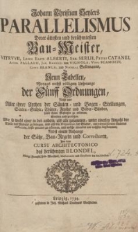 Parallelismus Derer ältesten und berühmtesten Bau-Meister, Vitruvii, Leon. Bapt. Alberti, Seb. Serlii, Petri Catanei, Andr. Palladii, Jac. Barozzi von Vignola, Vinc. Scamozzi, Giov. Branca, und Nicolai Goldmanns, In Neun Tabellen, Woraus nechst völligem Ursprunge der Fünff Ordnungen, Nicht nur Aller ihrer Arthen der Säulen- und Bogen-Stellungen, Säulen-Stühle, Thüren, Fenster und Bilder-Blinden, samt ihren Gefimsen zu erlernen, Sondern auch zu ersehen, Wie so wohl einer in den andern, als alle zusammen, unter einerley Anzahl der Theile des Moduls zu bringen, und also die Proportion der Glieder, um wieviel sie von einander differiren, desto genauer zu erkennen, und welche einander am nechsten beykommen, Nebst einem Anhange der Sätze, Bau-Regeln und Correcturen, Aus dem Cursu Architectonico des berühmten Blondel, Königl. Frantzös. Feld-Marschall, Mathematici und Directoris der Architectur