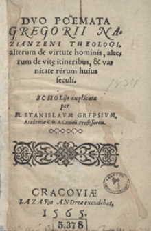 Duo Po&euml;mata Gregorii Nazianzeni Theologi, alterum de virtute hominis, alterum de vit[a]e itineribus et vanitate rerum huius seculi : Scholijs explicata per M. Stanislaum Grepsium [...]