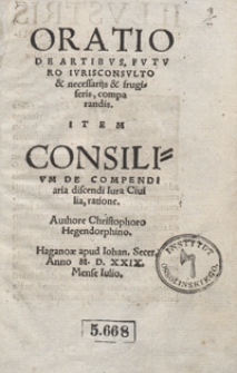 Oratio De Artibus Futuro Iurisconsulto et necessarijs et frugiferis comparandis. Item Consilium De Compendiaria discendi Iura Civilia ratione [...]