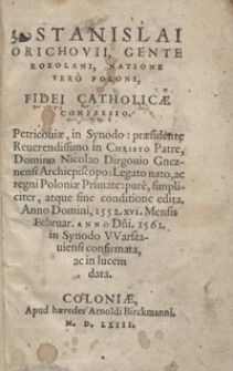 Stanislai Orichovii, Gente Roxolani, Natione Vero Poloni, Fidei Catholicæ Confessio. Petricouiæ, in Synodo præsidente [...] Nicolao Dirgouio Gneznensi Archiepiscopo [...] pure, simpliciter, atque sine conditione edita Anno Domini, 1552. XVI. Mensis Februar. Anno D[omi]ni. 1561. in Synodo Warszauiensi confirmata, ac in lucem data