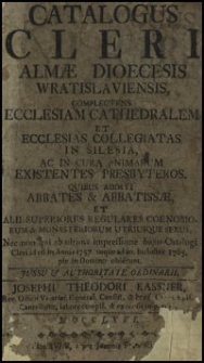 Catalogus Cleri Almae Dioecesis Wratislaviensis, Complectens Ecclesiam Cathedralem Et Ecclesias Collegiatas in Silesia, Ac In Cura Animarum Existentes Presbyteros, Quibus Additi Abbates & Abbatissae, Et Alii Superiores Regulares Coenobiorum & Monasteriorum Utriusque Sexus