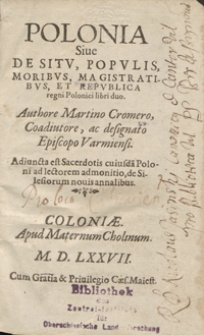 Polonia Siue De Situ, Populis, Moribus, Magistratibus Et Republica regni Polonici libri duo Authore Martino Cromero, Coadiutore, ac designato Episcopo Varmiensi. Adiuncta est Sacerdotis cuiusda[m] Poloni ad lectorem admonitio, de Silesiorum nouis annalibus