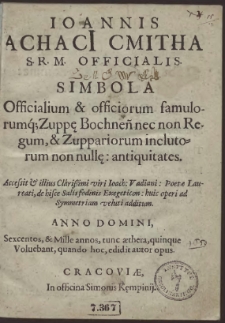 Ioannis Achaci[i] Cmitha S.R.M. Officialis. Simbola Officialium & officiorum famularumq[ue]; Zuppę Bochnen[sis] nec non Regum, & Zuppariorum inclutorum non nullę: antiquitates. Accessit & illius Clarissimi viri Ioach: Vadiani: Poetae Laureati, de hisce Salis fodinis Exegeticon: huic operi ad Symmetriam veluti additum [...]