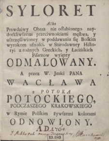 Syloret Albo Prawdziwy Obraz [...] męstwa, y [...] ufności, w Starodawney Historyi z rożnych Greckich, y Łacińskich Pisarzow wyiętey Odmalowany A przez [...] Wacława [...] Potockiego [...] Odnowiony