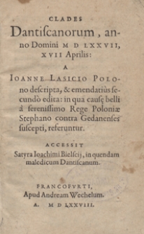 Clades Dantiscanorum, anno Domini M D LXXVII, XVII Aprilis A Ioanne Lasicio [...] descripta, et emendatius secundo edita in qua caus[a]e belli a serenissimo Rege Poloniae Stephano contra Gedanenses suscepti, referuntur. Accessit Satyra Ioachimi Bielscij, in quendam maledicum Dantiscanum