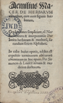 Aemilius Macer De Herbarum virtutibus, cum veris figuris herbarum Graduationes simplitium, cu[m] Nomenclatura et interpretatio[n]e Polonica herbarum et morboru[m], secundum seriem Alphabeti In calce huius operis addita est expositio terminorum obscuroru[m] co[n]tentorum in hoc opere Per Simonem de Louicz [...]