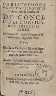 Christophori Varsevicii, Equitis Poloni [...] De Concilio Et Consiliariis Principis Liber Ex Friderici F. Ceriole Hispanico in latinum versus [...]. Item Eiusdem Varsevicii liber de legatis & legationibus [....]. Accessit Hippolyti de collibus Consiliarius rem eandem diversa ratione tamen explicans