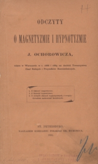 Odczyty o magnetyzmie i hypnotyzmie J. Ochorowicza, miane w Warszawie w r. 1888 i 1889 na doch&oacute;d Towarzystwa Osad Rolnych i Przytułk&oacute;w Rzemieślniczych