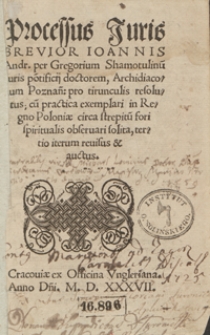 Processus iuris brevior Ioannis Andr[eae] per Gregorium Shamotulinu[m] [...] p[ro] tirunculis resolutus, cu[m] practica exemplari in Regno Poloni&aelig; circa strepitu[m] fori spiritualis obseruari solita