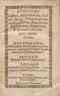 Atheismi Lutheri, Melanchthonis, Calvini, Bezae, Ubiquetariorum, Anabaptistarum, Picardorum, Puritanorum, Arianorum et aliorum nostri temporis haereticorum : Duo Item Libri Pestilentissimi Ministrorum Transsylvanicorum, cum thesibus Francisci Davidis, adversis sanctissimam Trinitate[m], Refutati Ab Antonio Possevino Societatis Iesu, Denique Antithesis haereticae perfidiae, contra singulos articulos orthodoxae fidei