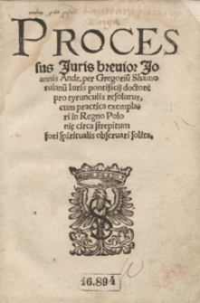 Processus Juris brevior Joannis Andr[eae] per Gregoriu[m] Shamotulanu[m ...] p[ro] tyrunculis resolutus, cum practica exemplari in Regno Poloni[a]e circa strepitum fori spiritualis observari solita