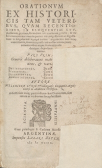 Orationum Ex Historicis Tam Veteribus, Quam Recentioribus In Eloquentiae Studiosorum gratiam, secundum tria causarum genera, et res his conuenientes tres in partes ita congestarum ac digestarum [...]