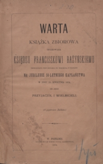 Warta : książka zbiorowa ofiarowana księdzu Franciszkowi Bażyńskiemu, proboszczowi przy kościele św. Wojciecha w Poznaniu, na jubileusz 50-letniego kapłaństwa w dniu 23 kwietnia 1874 od jego przyjaciół i wielbicieli