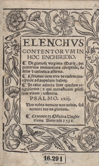 Elenchus Contentorum In Hoc Enchiridio : De glorios[a]e virginis Mari[a]e, dei genitricis immaculata co[n]ceptio[n]e, fidelis et catholica assertio ; Co[n]tiones item tres de eadem conceptio[n]e ad populum habit[a]e ; In calce adiecta sunt qu[a]edam religiosorum (et qui monasticam p[ro]fessi sunt vitam) instituta [...]