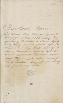 Miscellanea różne czyli zebranie pism, które po seymie ordynaryjnym w r. 1766 z okazyi dysydentów y dyzunitów in Lucem wyszły a z tey okazyi wszelkie gatunki nędz y nieszczęśliwości w kray nasz polski wpłynęły, zostawią potomności tych kronikarze znacznemi foliałami napełnione tomy, lubo w tym czasie pisać y zaradzać patryotycznie utrumque pro crimine reputatur