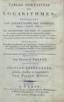 Tables portatives de logarithmes : contenant les logarithmes des nombres, depuis 1 jusqu&rsquo;&agrave; 108000 : les logarithmes des sinus et tangentes, da seconde en seconde pour les cinq premiers degr&eacute;s, de dix en dix secondes pour tous les degr&eacute;s du quart de cercle : et suivant la nouvelle division cent&eacute;simale, de dix-millieme en dix-millieme : pr&eacute;c&eacute;d&eacute;es d&rsquo;un discours pr&eacute;liminaire sur l&rsquo;explication, l&rsquo;usage et la sommation des logarithmes, et sur leur application &aacute; l&rsquo;astronomie, a la navigation, a la g&eacute;om&eacute;trie-pratique, et aux calculs d&rsquo;int&eacute;r&eacute;ts, suivies de nouvelles tables plus approch&eacute;es, et de plusieurs autres utiles &aacute; la recherche des longitudes en mer, etc.