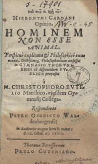 Hieronymi Cardani Opinio Hominem Non Esse Animal, Perspicue explicata et Philosophice examinata [...] in Gymnasio Thoruniensi ad disputandum Publice proposita a M. Christophoro Butelio [...] Respondente Petro Goedicco [...] in Auditorio magno hora 7. matut[ina] D[ie] 12. Octob[ris] an[no] 1600