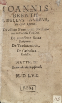 Ioannis Brentii Libellus Aureus in quo agitur De officio Principum Secularium in Ecclesia Filii Dei, De autoritate Sacrae Scripturae, De Traditionibus, De Caholica Ecclesia