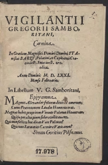 Vigilantii Gregorii Samboritani Carmina : In Gratiam [...] Stanislai Barzy, Palatini, et Capitanei Cracouien[sis] [...] edita. Anno [...] M. D. LXXXI. Mense Februario