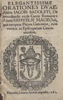 Elegantissimae Orationes Duae Altera Iacobi Sadoleti, De emendandis vicijs Curiae Romanae. Altera Samuelis Macieovij qua exceptus Petrus Gamratus cum veniret In Episcopatum Cracoviensem.