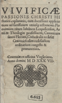 Vivificae Passionis Christi Hystorica explanatio, cum doctissima applicatione ad sacrificium utriusq[ue] testamenti Per [...] Ioannem Leopoliensem [...] congesta et pronunciata