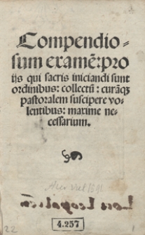 Compendiosum exame[n] pro iis qui sacris iniciandi sunt ordinibus collectu[m] cura[m]q[ue] pastoralem suscipere volentibus maxime necessarium