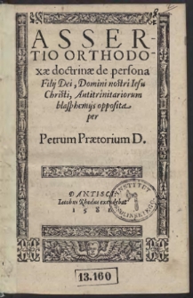 Assertio Orthodoxae doctrinae de persona Filii Dei, Domini nostri Iesu Christi, Antitrinitariorum blasphemiis opposita / per Petrum Praetorium D.