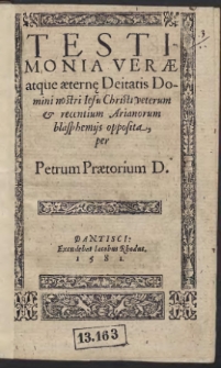 Testimonia Verae atque aeternae Deitatis Domini nostri Iesu Christi vetervm & recentium Arianorum blasphemijs opposita, / per Petrum Praetorium D.