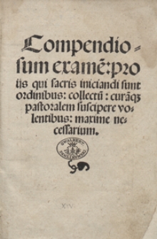 Compendiosum exame[n] pro iis qui sacris iniciandi sunt ordinibus collectu[m] cura[m]q[ue] pastoralem suscipere volentibus maxime necessarium