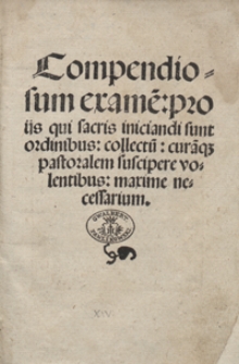 Compendiosum exame[n] pro iis qui sacris iniciandi sunt ordinibus collectu[m] cura[m]q[ue] pastoralem suscipere volentibus maxime necessarium