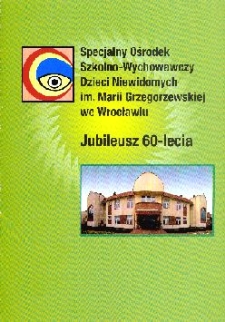 Specjalny Ośrodek Szkolno-Wychowawczy Dzieci Niewidomych im. Marii Grzegorzewskiej we Wrocławiu : jubileusz 60-lecia