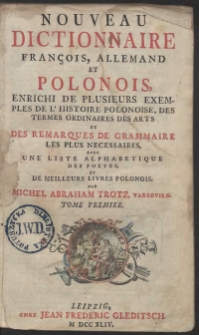 Nouveau dictionnaire fran&ccedil;ois, allemand et polonois : enrichi de plusieurs exemples de l'histoire polonoise, des termes ordinaires des arts et des remarques de grammaire les plus necessaires, avec une liste alphabetique des poetes et de meilleurs livres polonois. T. 2 [I-Z] / par Michel Abraham Trotz, Varsovien