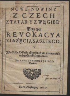 Nowe Nowiny Z Czech, Z Tatar, Y Z Węgier. Przy tym Revokacya Xiążęcia Saskiego. Y Jáko Rádę Cesárską z Zamku oknem z wyrzucáli á inszego Krolá sobie obráli / Prez Iana Zrzenczyckiego Wydàne
