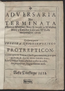 Adversaria Abo Terminata Sprawy Woienney, która sie toczyła w Wołoskiey Ziemi, z Tureckim Cesarzem: W Roku teraźnieyszym, 1621 / Opisana przez Prokopa Zbigniewskiego Protrepticon. Vnum opus in Turcas Christi pro nomine, pro quo Debeat, & decies nemo timere mori, Rex Christus fortis assertor noster in orbe, Augurij taceat, lingua timore mali