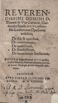 Reverendissimi Domini D. Thomae Vio Caietani [...] adversus Lutheranos Opuscula : videlicet, De fide et operibus ; De communione ; De confessione ; De satisfactione ; De invocatione sanctorum ; Eiusdem Responsiones ad XVII quaesita in usum lectorum [...]