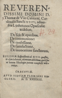 Reverendissimi Domini D. Thomae Vio Caietani [...] adversus Lutheranos Opuscula : videlicet, De fide et operibus ; De communione ; De confessione ; De satisfactione ; De invocatione sanctorum ; Eiusdem Responsiones ad XVII quaesita in usum lectorum [...]