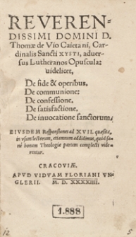 Reverendissimi Domini D. Thomae Vio Caietani [...] adversus Lutheranos Opuscula : videlicet, De fide et operibus ; De communione ; De confessione ; De satisfactione ; De invocatione sanctorum ; Eiusdem Responsiones ad XVII quaesita in usum lectorum [...]