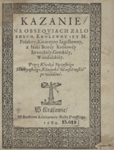 Kazanie Na Obseqviach Zalobnych Krolewny Iey M. Polsiey Katarzyny Iagellowny z łaski Bozey Kr&oacute;lowey Szweckiey [...]