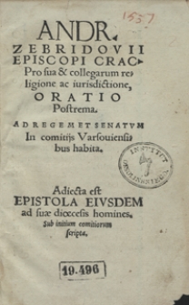 Andr[eae] Zebridovii Episcopi Crac[oviensis] Pro sua et collegarum religione ac iurisdictione Oratio Postrema Ad Regem Et Senatum In comitijs Varsoviensibus habita ; Adiecta est Epistola Eiusdem ad suae dioecesis homines Sub initium comitiorum scripta