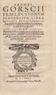 Iacobi Gorscii Praelectionum Plocensium Liber Quartus, De Usu Legitimo Sacrosancti Eucharistiae Sacramenti sub altera specie, Sive Reprehensio erroris eorum, qui Ecclesiam Romanam co nomine accusant, quod communionem sub specie panis tantum populo dari antiquitus solitam, approbaverit et retineat