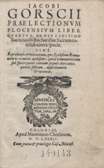 Iacobi Gorscii Praelectionum Plocensium Liber Quartus, De Usu Legitimo Sacrosancti Eucharistiae Sacramenti sub altera specie, Sive Reprehensio erroris eorum, qui Ecclesiam Romanam co nomine accusant, quod communionem sub specie panis tantum populo dari antiquitus solitam, approbaverit et retineat