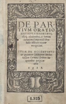 De Partium Orationis Inflexionibus alijsq[ue] adcidentibus, ac Syntaxi earundem, Compendiu[m] Theobaldi Billicani noviter recognitum ; Item De Accentibus et quantitate syllabarum ; libellus eiusdem Carmina scribere incipientibus perquam utilis